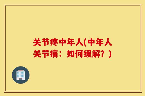 关节疼中年人(中年人关节痛：如何缓解？)