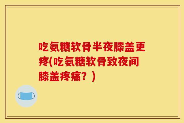 吃氨糖软骨半夜膝盖更疼(吃氨糖软骨致夜间膝盖疼痛？)
