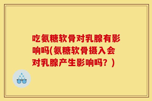 吃氨糖软骨对乳腺有影响吗(氨糖软骨摄入会对乳腺产生影响吗？)