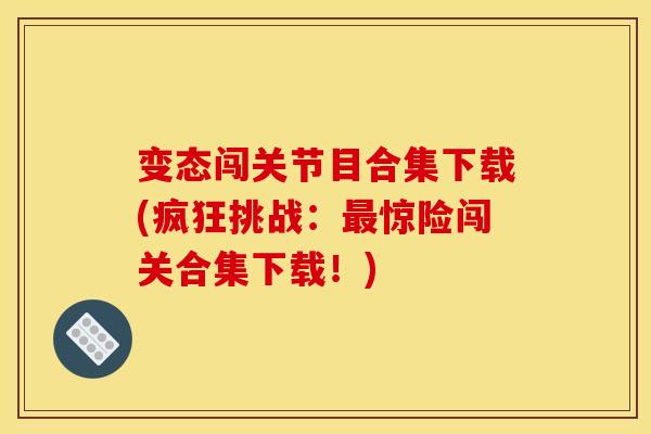 变态闯关节目合集下载(疯狂挑战：最惊险闯关合集下载！)