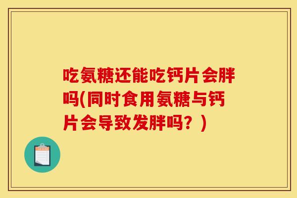 吃氨糖还能吃钙片会胖吗(同时食用氨糖与钙片会导致发胖吗？)