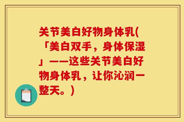 关节美白好物身体乳(「美白双手，身体保湿」——这些关节美白好物身体乳，让你沁润一整天。)