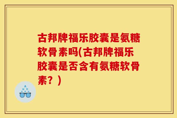 古邦牌福乐胶囊是氨糖软骨素吗(古邦牌福乐胶囊是否含有氨糖软骨素？)