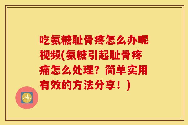 吃氨糖耻骨疼怎么办呢视频(氨糖引起耻骨疼痛怎么处理？简单实用有效的方法分享！)