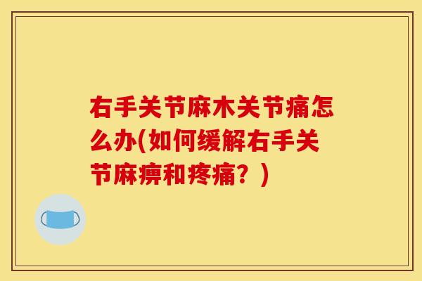 右手关节麻木关节痛怎么办(如何缓解右手关节麻痹和疼痛？)