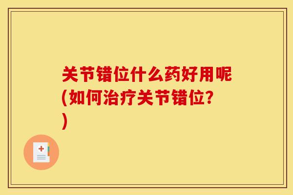 关节错位什么药好用呢(如何治疗关节错位？)