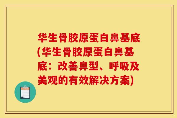 华生骨胶原蛋白鼻基底(华生骨胶原蛋白鼻基底:改善鼻型、呼吸及美观的有效解决方案) 华生骨胶原蛋白鼻基底(华生骨胶原蛋白鼻基底:改善鼻型、呼吸及美观的有效解决方案)