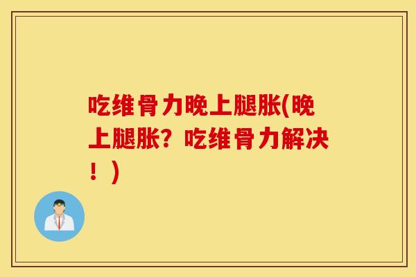 吃维骨力晚上腿胀(晚上腿胀？吃维骨力解决！)