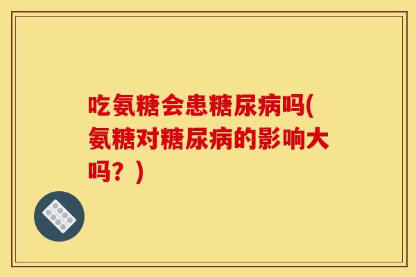 吃氨糖会患糖尿病吗(氨糖对糖尿病的影响大吗?) 吃氨糖会患糖尿病吗(氨糖对糖尿病的影响大吗?)