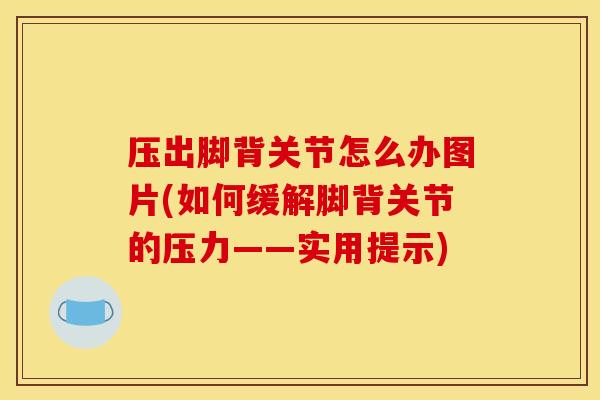 压出脚背关节怎么办图片(如何缓解脚背关节的压力——实用提示) 压出脚背关节怎么办图片(如何缓解脚背关节的压力——实用提示)