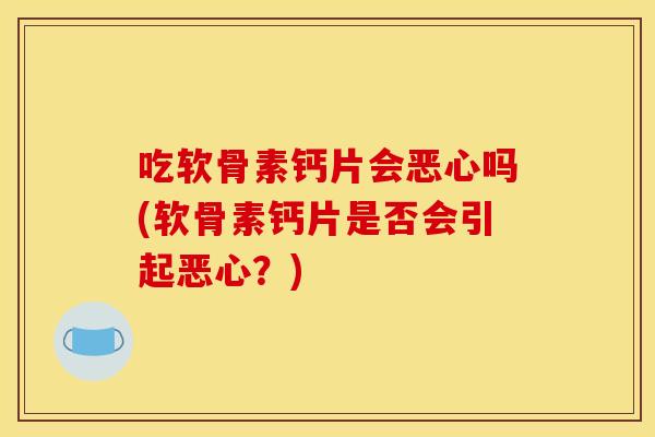 吃软骨素钙片会恶心吗(软骨素钙片是否会引起恶心？)