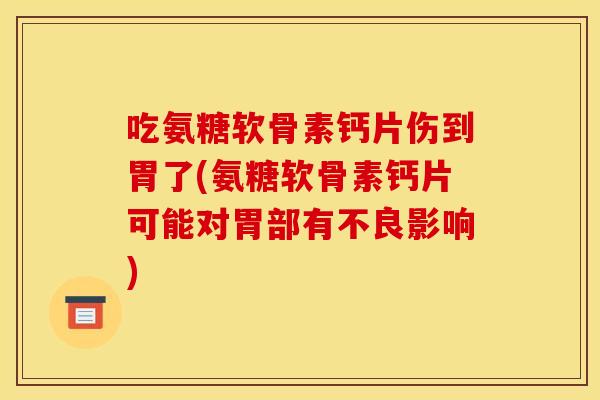吃氨糖软骨素钙片伤到胃了(氨糖软骨素钙片可能对胃部有不良影响)