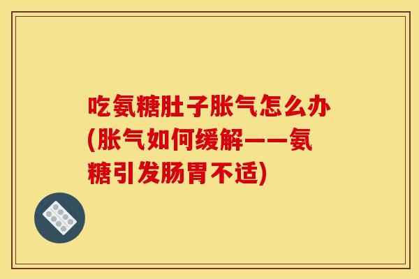 吃氨糖肚子胀气怎么办(胀气如何缓解——氨糖引发肠胃不适)