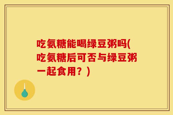 吃氨糖能喝绿豆粥吗(吃氨糖后可否与绿豆粥一起食用？)