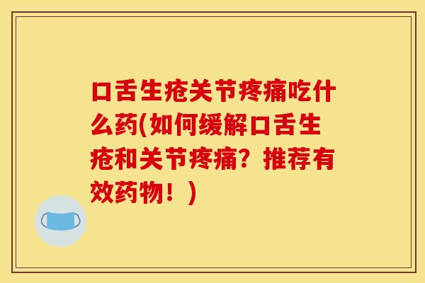 口舌生疮关节疼痛吃什么药(如何缓解口舌生疮和关节疼痛？推荐有效药物！)