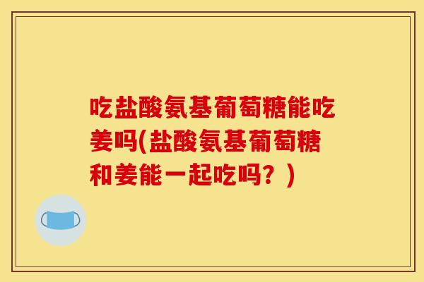 吃盐酸氨基葡萄糖能吃姜吗(盐酸氨基葡萄糖和姜能一起吃吗?) 吃盐酸氨基葡萄糖能吃姜吗(盐酸氨基葡萄糖和姜能一起吃吗?)