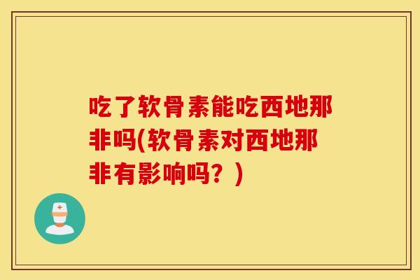 吃了软骨素能吃西地那非吗(软骨素对西地那非有影响吗？)