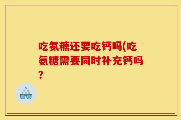 吃氨糖还要吃钙吗(吃氨糖需要同时补充钙吗？
