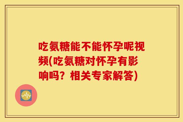 吃氨糖能不能怀孕呢视频(吃氨糖对怀孕有影响吗？相关专家解答)