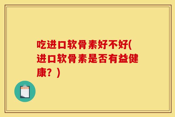 吃进口软骨素好不好(进口软骨素是否有益健康？)