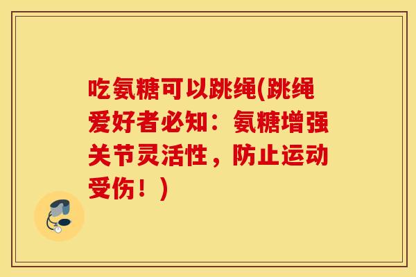 吃氨糖可以跳绳(跳绳爱好者必知：氨糖增强关节灵活性，防止运动受伤！)