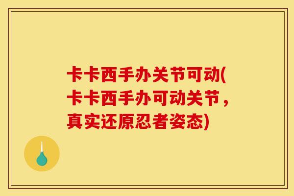 卡卡西手办关节可动(卡卡西手办可动关节，真实还原忍者姿态)