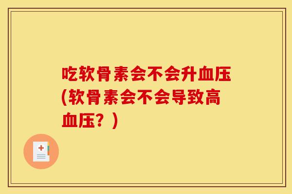 吃软骨素会不会升血压(软骨素会不会导致高血压?) 吃软骨素会不会升血压(软骨素会不会导致高血压?)