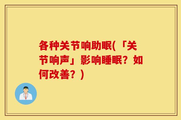 各种关节响助眠(「关节响声」影响睡眠？如何改善？)