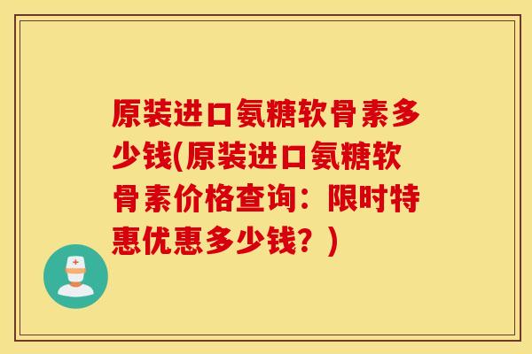 原装进口氨糖软骨素多少钱(原装进口氨糖软骨素价格查询：限时特惠优惠多少钱？)