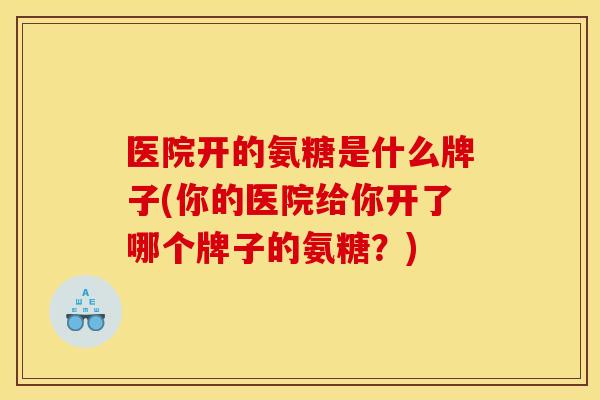 医院开的氨糖是什么牌子(你的医院给你开了哪个牌子的氨糖？)