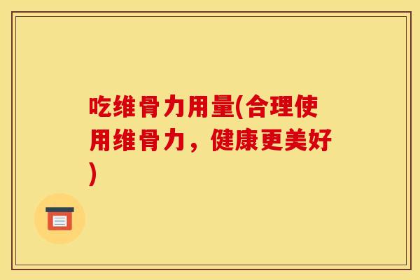 吃维骨力用量(合理使用维骨力，健康更美好)