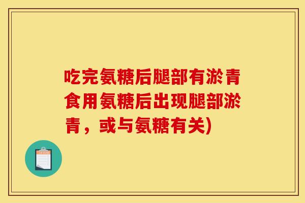 吃完氨糖后腿部有淤青食用氨糖后出现腿部淤青，或与氨糖有关)