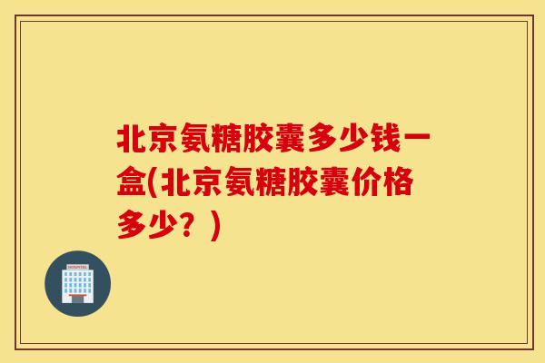 北京氨糖胶囊多少钱一盒(北京氨糖胶囊价格多少?) 北京氨糖胶囊多少钱一盒(北京氨糖胶囊价格多少?)
