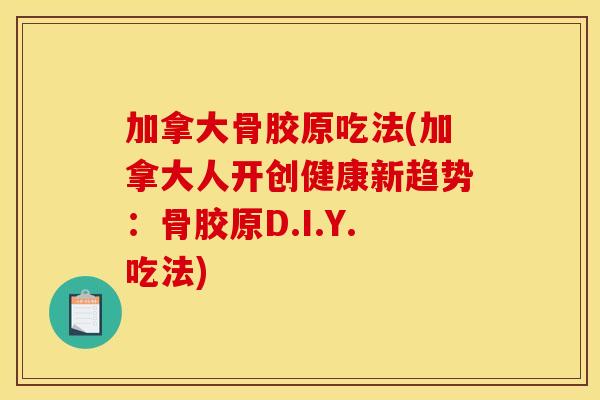 加拿大骨胶原吃法(加拿大人开创健康新趋势：骨胶原D.I.Y.吃法)