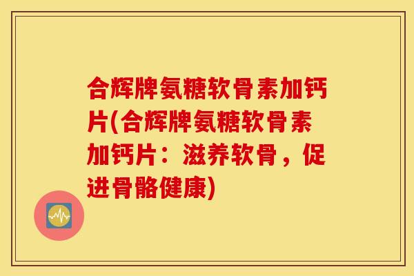 合辉牌氨糖软骨素加钙片(合辉牌氨糖软骨素加钙片：滋养软骨，促进骨骼健康)