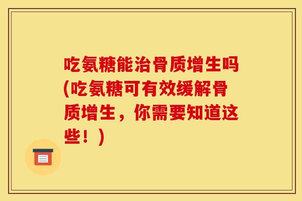 吃氨糖能治骨质增生吗(吃氨糖可有效缓解骨质增生，你需要知道这些！)