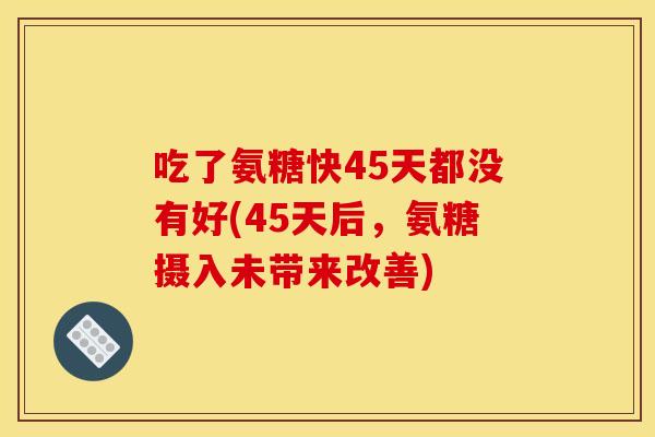 吃了氨糖快45天都没有好(45天后，氨糖摄入未带来改善)