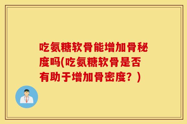 吃氨糖软骨能增加骨秘度吗(吃氨糖软骨是否有助于增加骨密度？)