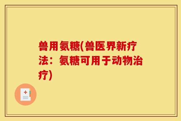 兽用氨糖(兽医界新疗法：氨糖可用于动物治疗)