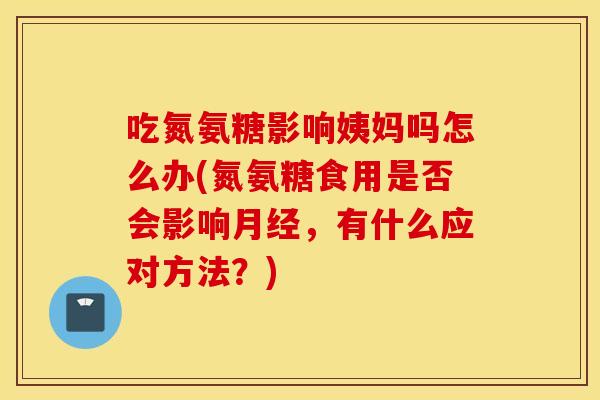 吃氮氨糖影响姨妈吗怎么办(氮氨糖食用是否会影响月经，有什么应对方法？)