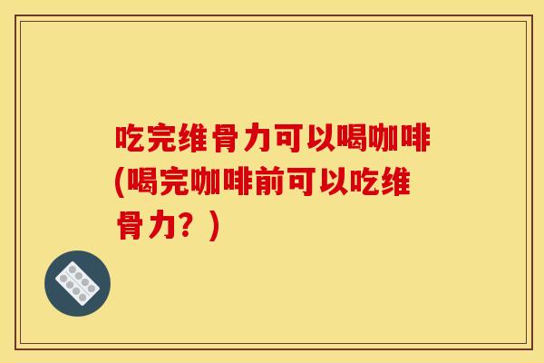 吃完维骨力可以喝咖啡(喝完咖啡前可以吃维骨力？)