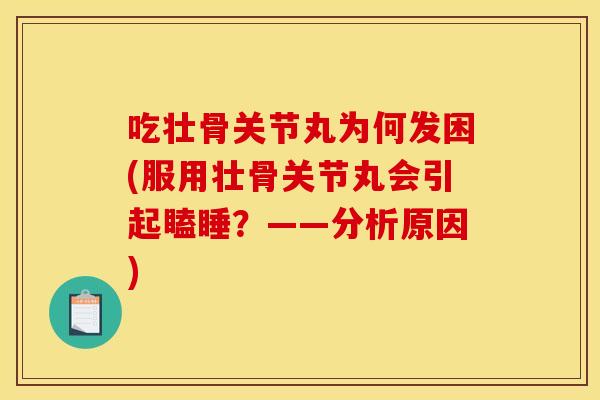 吃壮骨关节丸为何发困(服用壮骨关节丸会引起瞌睡？——分析原因)
