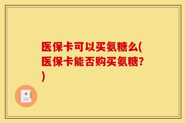 医保卡可以买氨糖么(医保卡能否购买氨糖?) 医保卡可以买氨糖么(医保卡能否购买氨糖?)