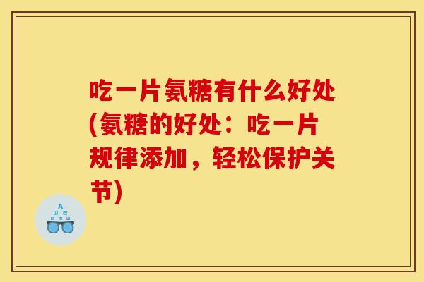 吃一片氨糖有什么好处(氨糖的好处：吃一片规律添加，轻松保护关节)