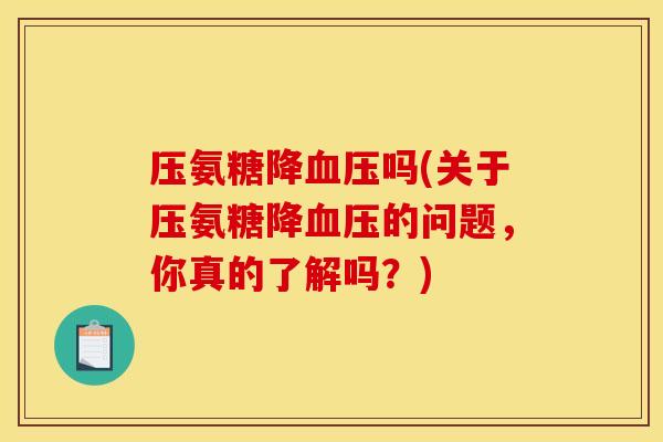 压氨糖降血压吗(关于压氨糖降血压的问题，你真的了解吗？)