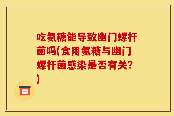 吃氨糖能导致幽门螺杆菌吗(食用氨糖与幽门螺杆菌感染是否有关？)