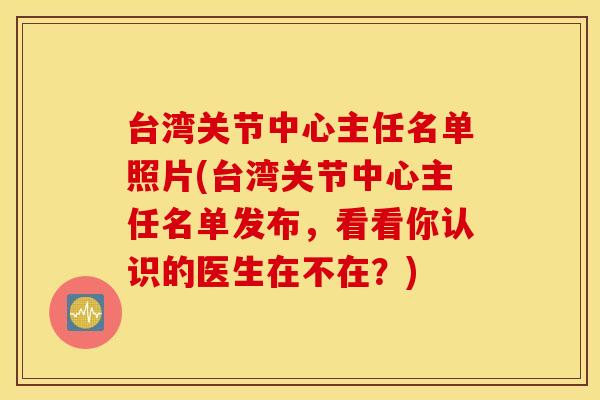台湾关节中心主任名单照片(台湾关节中心主任名单发布，看看你认识的医生在不在？)