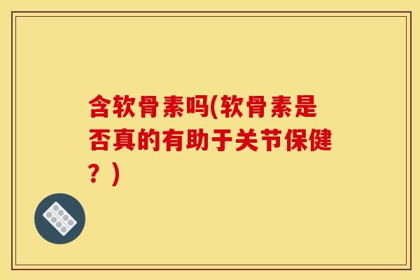 含软骨素吗(软骨素是否真的有助于关节保健?) 含软骨素吗(软骨素是否真的有助于关节保健?)