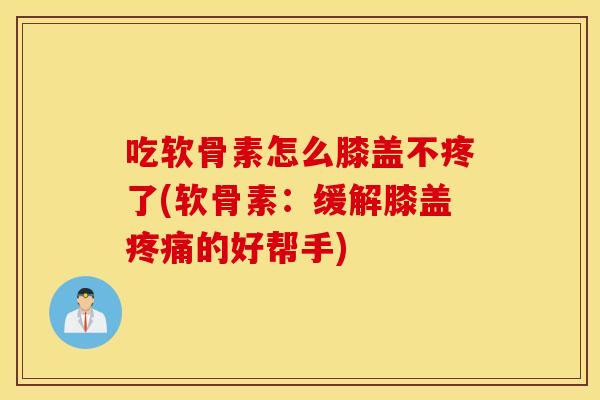 吃软骨素怎么膝盖不疼了(软骨素:缓解膝盖疼痛的好帮手) 吃软骨素怎么膝盖不疼了(软骨素:缓解膝盖疼痛的好帮手)