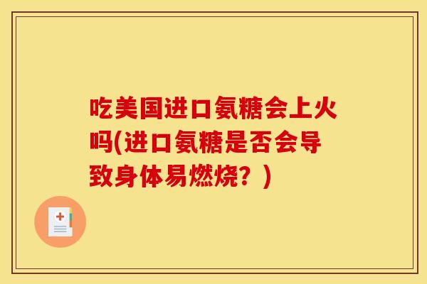 吃美国进口氨糖会上火吗(进口氨糖是否会导致身体易燃烧？)